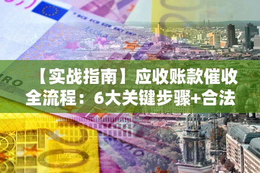 北京【实战指南】应收账款催收全流程：6大关键步骤+合法回款技巧