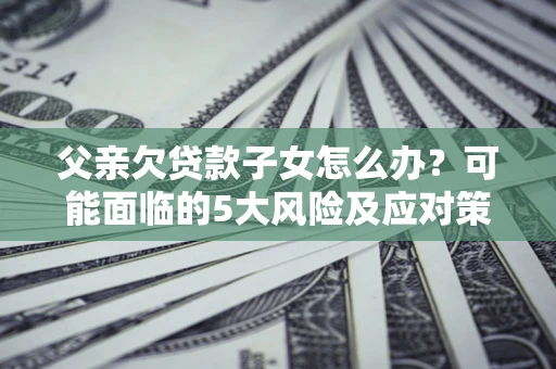 北京父亲欠贷款子女怎么办?可能面临的5大风险及应对策略 北京父亲欠贷款子女怎么办?可能面临的5大风险及应对策略