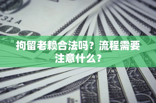 北京拘留老赖合法吗？流程需要注意什么？