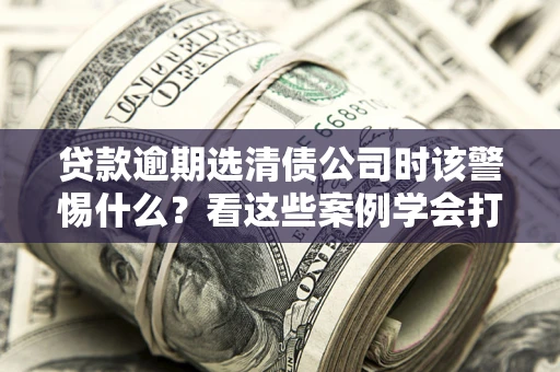北京贷款逾期选清债公司时该警惕什么？看这些案例学会打翻身仗
