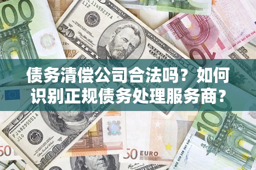 北京债务清偿公司合法吗？如何识别正规债务处理服务商？