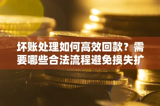 北京坏账处理如何高效回款？需要哪些合法流程避免损失扩大？