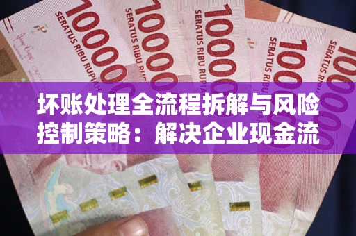 北京坏账处理全流程拆解与风险控制策略：解决企业现金流顽疾的实战指南