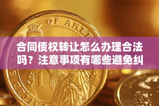 北京合同债权转让怎么办理合法吗？注意事项有哪些避免纠纷？