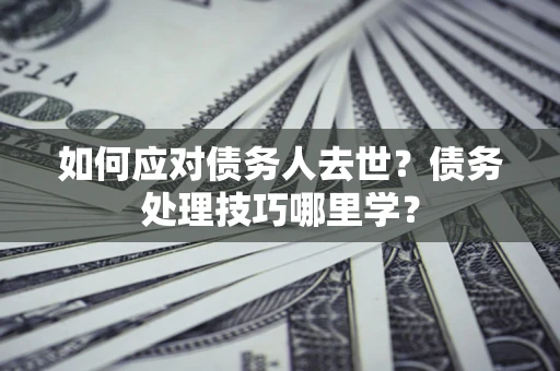 北京如何应对债务人去世？债务处理技巧哪里学？