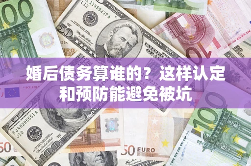北京婚后债务算谁的？这样认定和预防能避免被坑