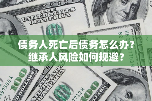 北京债务人死亡后债务怎么办？继承人风险如何规避？