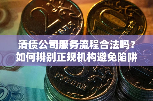 北京清债公司服务流程合法吗？如何辨别正规机构避免陷阱？