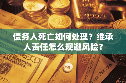 北京债务人死亡如何处理？继承人责任怎么规避风险？