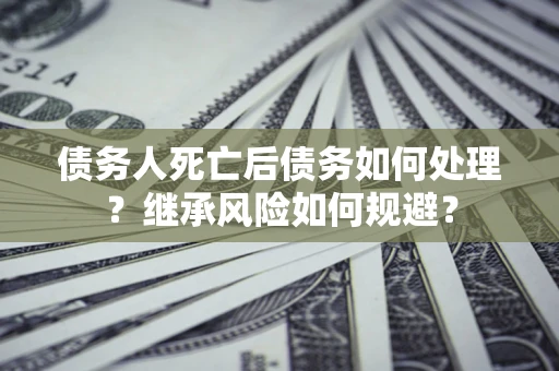 北京债务人死亡后债务如何处理？继承风险如何规避？