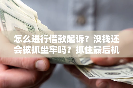 北京怎么进行借款起诉？没钱还会被抓坐牢吗？抓住最后机会！