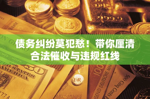 北京债务纠纷莫犯愁！带你厘清合法催收与违规红线