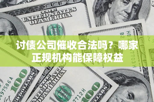 北京讨债公司催收合法吗？哪家正规机构能保障权益
