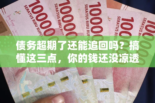 北京债务超期了还能追回吗？搞懂这三点，你的钱还没凉透