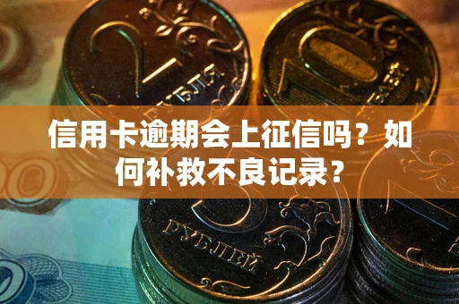 北京信用卡逾期会上征信吗？如何补救不良记录？