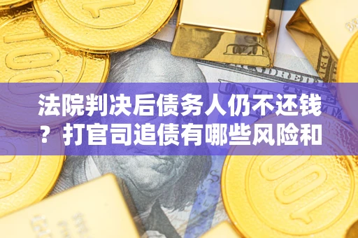 北京法院判决后债务人仍不还钱？打官司追债有哪些风险和技巧？