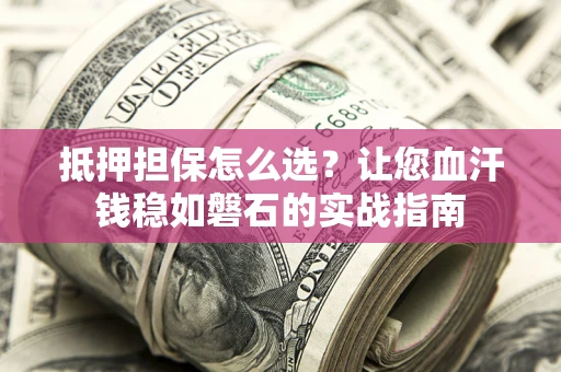 北京抵押担保怎么选？让您血汗钱稳如磐石的实战指南