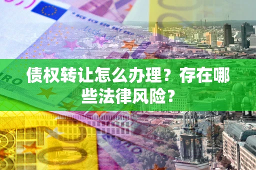 北京债权转让怎么办理？存在哪些法律风险？