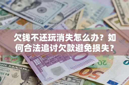 北京欠钱不还玩消失怎么办?如何合法追讨欠款避免损失? 北京欠钱不还玩消失怎么办?如何合法追讨欠款避免损失?