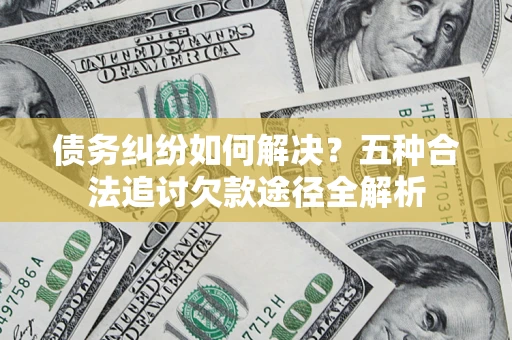 北京债务纠纷如何解决？五种合法追讨欠款途径全解析