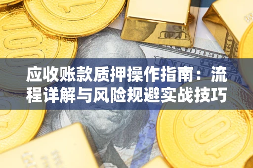 北京应收账款质押操作指南:流程详解与风险规避实战技巧 北京应收账款质押操作指南:流程详解与风险规避实战技巧