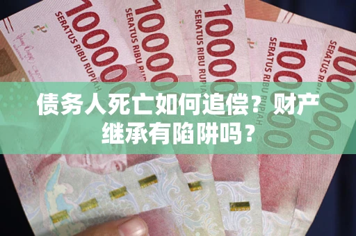 北京债务人死亡如何追偿？财产继承有陷阱吗？
