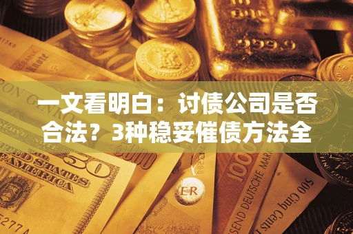 北京一文看明白：讨债公司是否合法？3种稳妥催债方法全解析