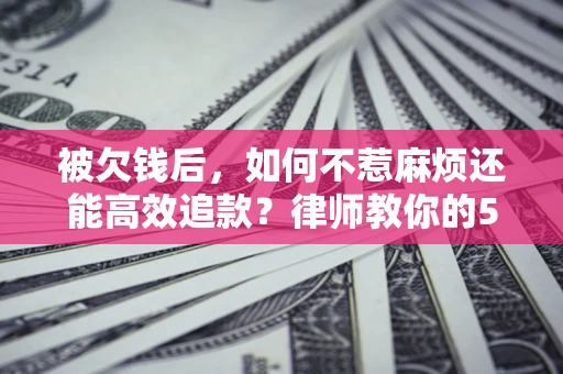 北京被欠钱后，如何不惹麻烦还能高效追款？律师教你的5步合法讨债法