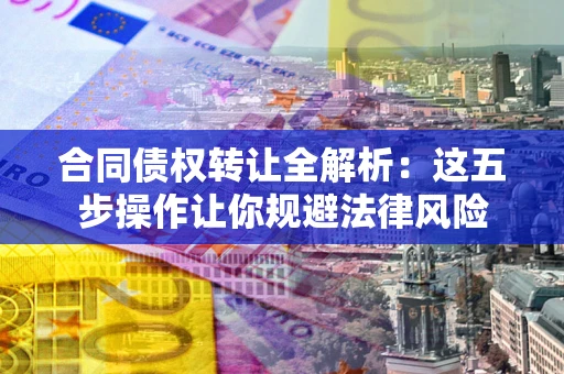 北京合同债权转让全解析：这五步操作让你规避法律风险