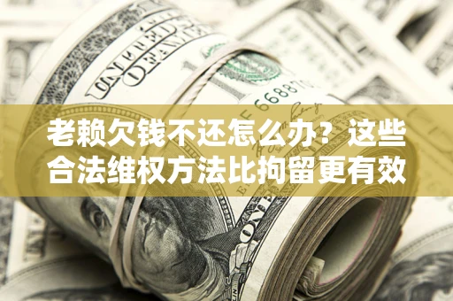 北京老赖欠钱不还怎么办？这些合法维权方法比拘留更有效