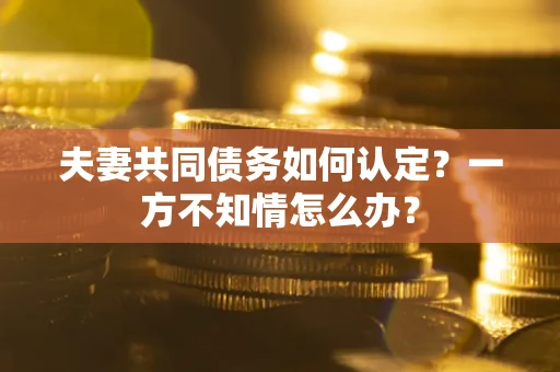 北京夫妻共同债务如何认定？一方不知情怎么办？