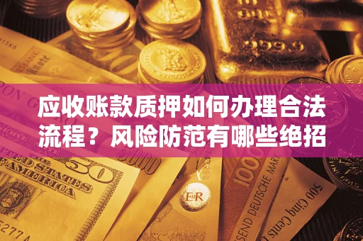 北京应收账款质押如何办理合法流程？风险防范有哪些绝招？