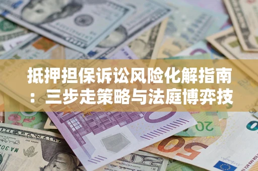 北京抵押担保诉讼风险化解指南：三步走策略与法庭博弈技巧