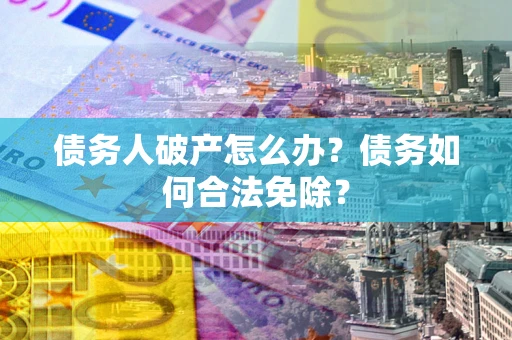 北京债务人破产怎么办？债务如何合法免除？