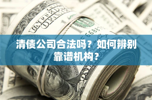 北京清债公司合法吗?如何辨别靠谱机构? 北京清债公司合法吗?如何辨别靠谱机构?