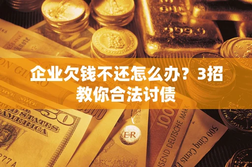 北京企业欠钱不还怎么办？3招教你合法讨债