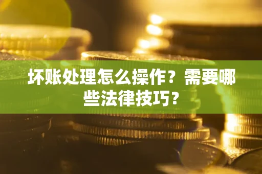 北京坏账处理怎么操作？需要哪些法律技巧？