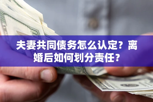 北京夫妻共同债务怎么认定？离婚后如何划分责任？