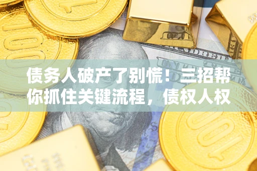 北京债务人破产了别慌！三招帮你抓住关键流程，债权人权益不再缩水