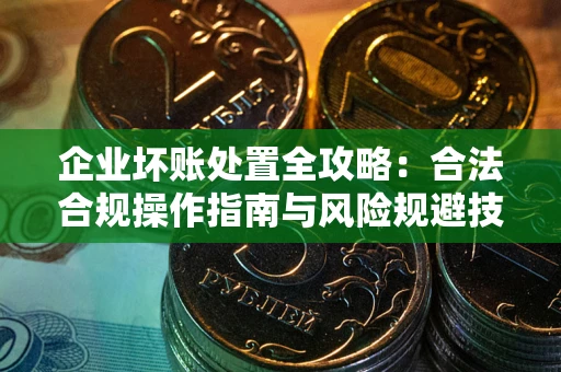 北京企业坏账处置全攻略：合法合规操作指南与风险规避技巧解析