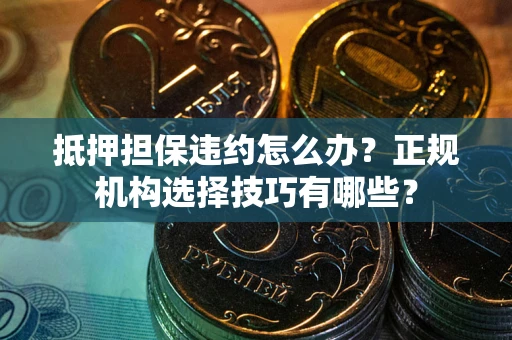 北京抵押担保违约怎么办？正规机构选择技巧有哪些？