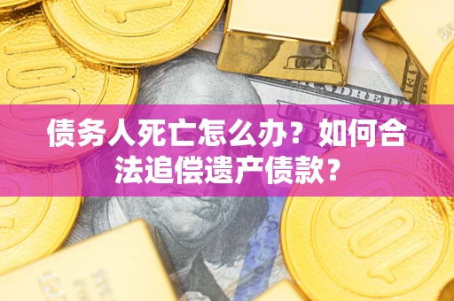 北京债务人死亡怎么办？如何合法追偿遗产债款？
