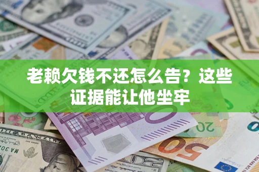 北京老赖欠钱不还怎么告？这些证据能让他坐牢