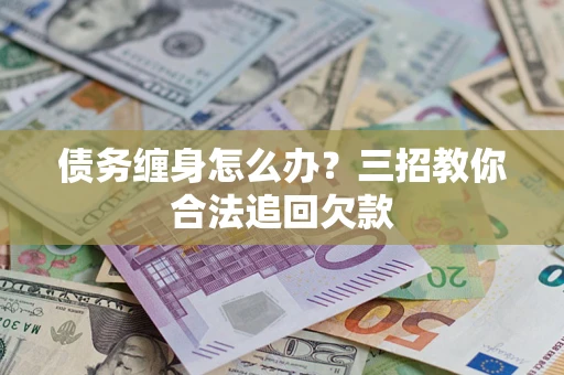 北京债务缠身怎么办？三招教你合法追回欠款