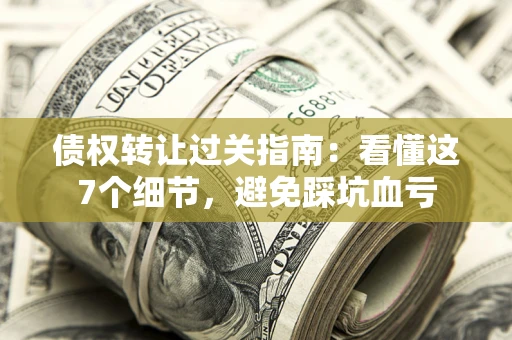 北京债权转让过关指南：看懂这7个细节，避免踩坑血亏