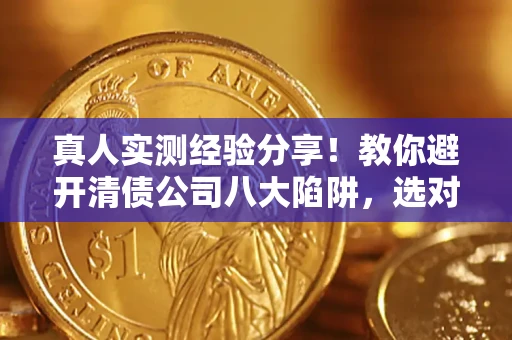 北京真人实测经验分享！教你避开清债公司八大陷阱，选对机构少走十年弯路
