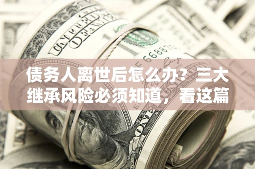 北京债务人离世后怎么办？三大继承风险必须知道，看这篇就够了