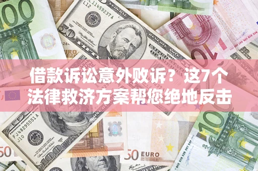 北京借款诉讼意外败诉？这7个法律救济方案帮您绝地反击！