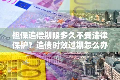 北京担保追偿期限多久不受法律保护？追债时效过期怎么办？