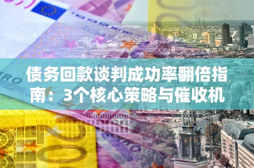 北京债务回款谈判成功率翻倍指南：3个核心策略与催收机构避坑法则